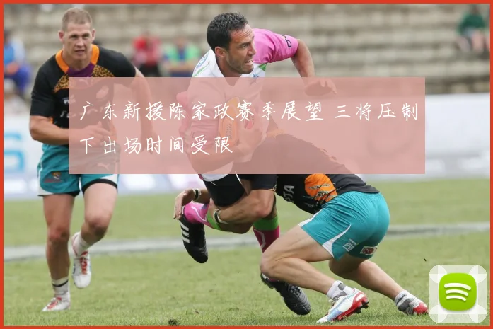 广东新援陈家政赛季展望 三将压制下出场时间受限