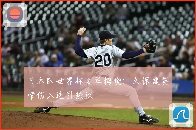 日本队世界杯名单揭晓：久保建英带伤入选引热议