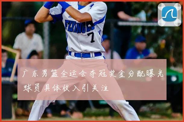 广东男篮全运会夺冠奖金分配曝光 球员具体收入引关注