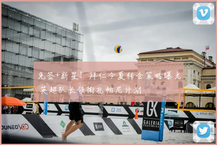 免签+新星!拜仁今夏转会策略曝光 英超队长领衔孔帕尼计划