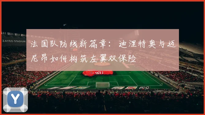 法国队防线新篇章：迪涅特奥与迈尼昂如何构筑左翼双保险