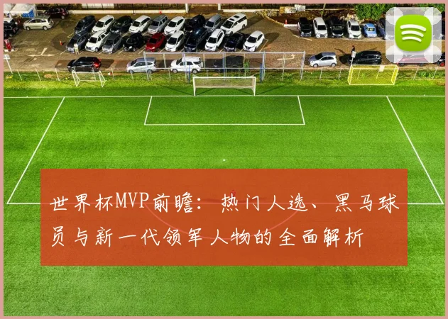 世界杯MVP前瞻：热门人选、黑马球员与新一代领军人物的全面解析