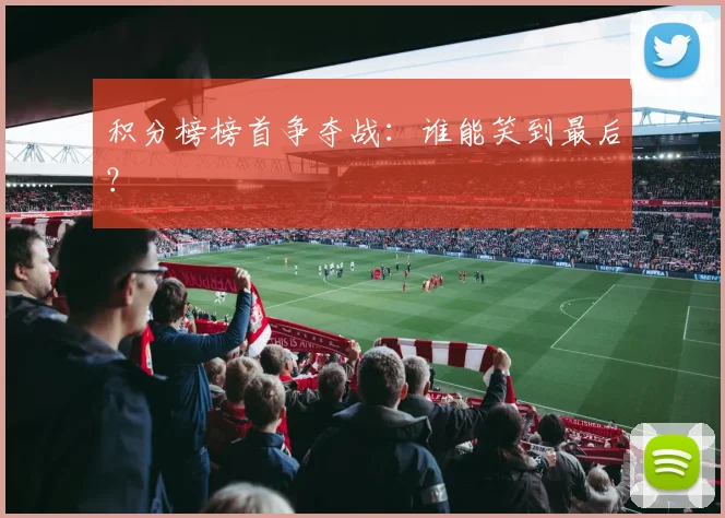 积分榜榜首争夺战：谁能笑到最后？