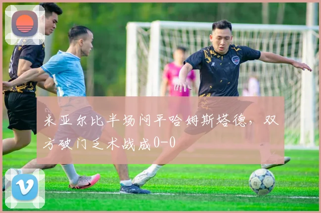 米亚尔比半场闷平哈姆斯塔德,双方破门乏术战成0-0