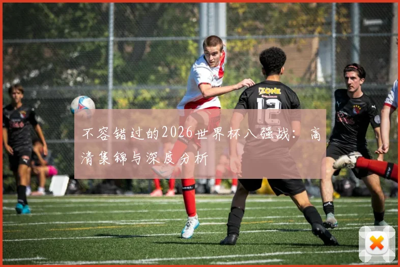 不容错过的2026世界杯八强战：高清集锦与深度分析