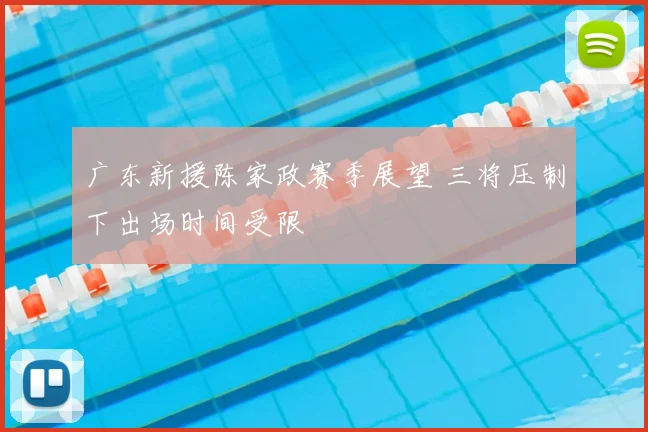 广东新援陈家政赛季展望 三将压制下出场时间受限