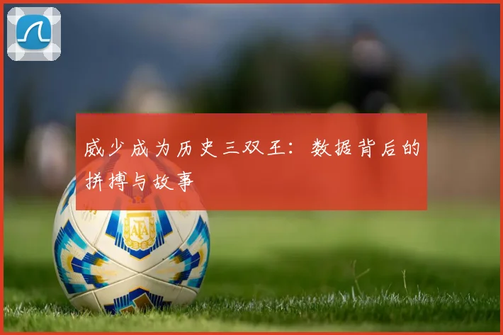 威少成为历史三双王:数据背后的拼搏与故事