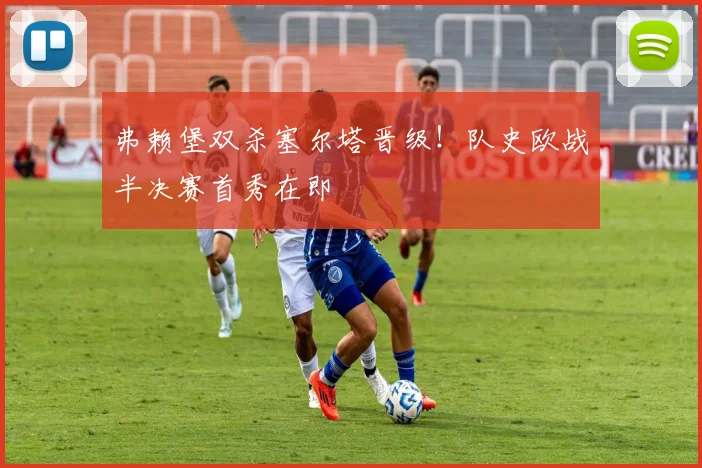 弗赖堡双杀塞尔塔晋级！队史欧战半决赛首秀在即