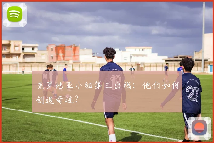 克罗地亚小组第三出线：他们如何创造奇迹？
