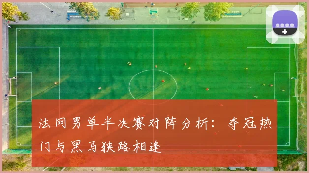 法网男单半决赛对阵分析：夺冠热门与黑马狭路相逢