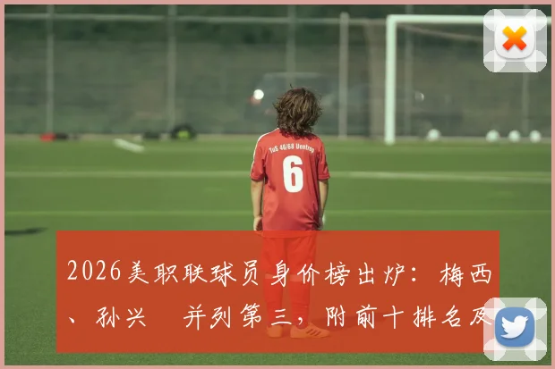 2026美职联球员身价榜出炉：梅西、孙兴慜并列第三，附前十排名及与欧洲联赛对比分析