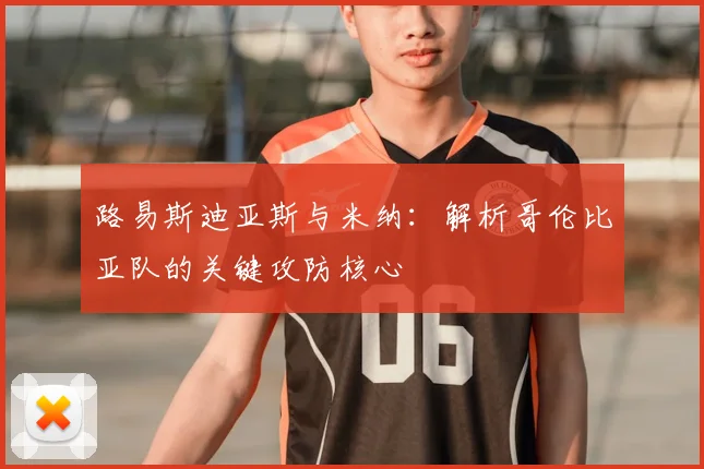 路易斯迪亚斯与米纳：解析哥伦比亚队的关键攻防核心