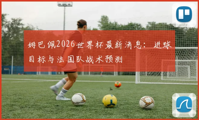 姆巴佩2026世界杯最新消息：进球目标与法国队战术预测