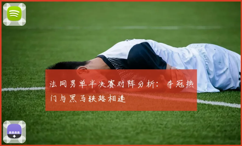 法网男单半决赛对阵分析:夺冠热门与黑马狭路相逢