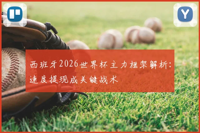 西班牙2026世界杯主力框架解析:速度提现成关键战术