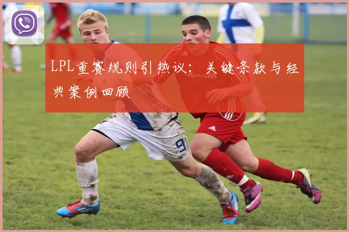 LPL重赛规则引热议：关键条款与经典案例回顾