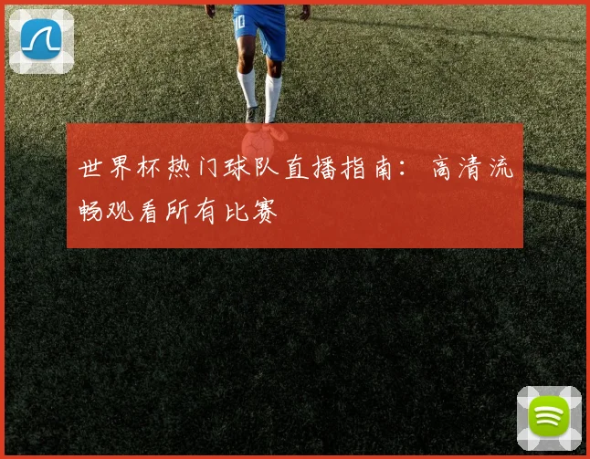 世界杯热门球队直播指南：高清流畅观看所有比赛