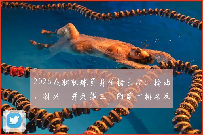 2026美职联球员身价榜出炉:梅西、孙兴慜并列第三,附前十排名及与欧洲联赛对比分析
