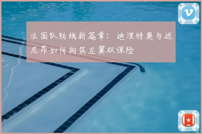 法国队防线新篇章:迪涅特奥与迈尼昂如何构筑左翼双保险