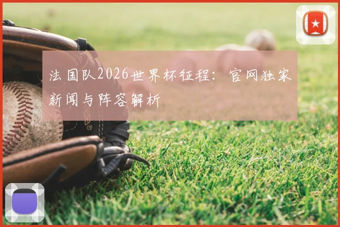 法国队2026世界杯征程：官网独家新闻与阵容解析