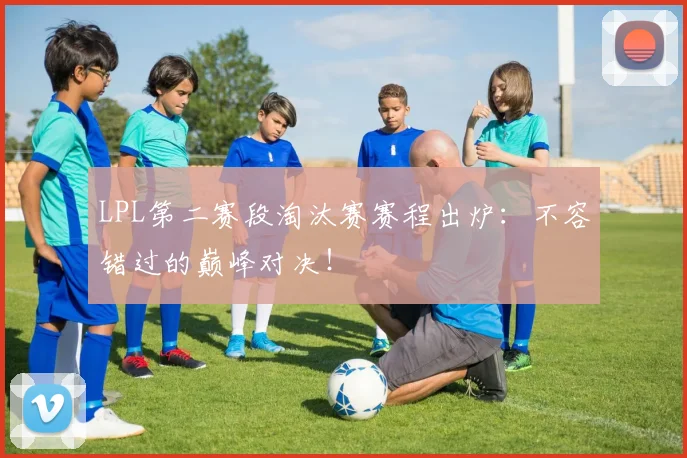 LPL第二赛段淘汰赛赛程出炉：不容错过的巅峰对决！