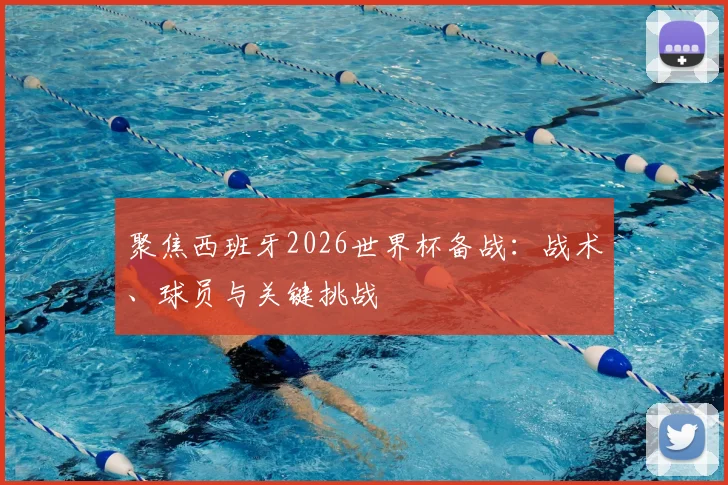 聚焦西班牙2026世界杯备战:战术、球员与关键挑战