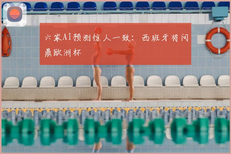 六家AI预测惊人一致：西班牙将问鼎欧洲杯