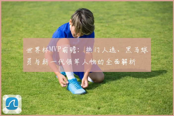 世界杯MVP前瞻:热门人选、黑马球员与新一代领军人物的全面解析
