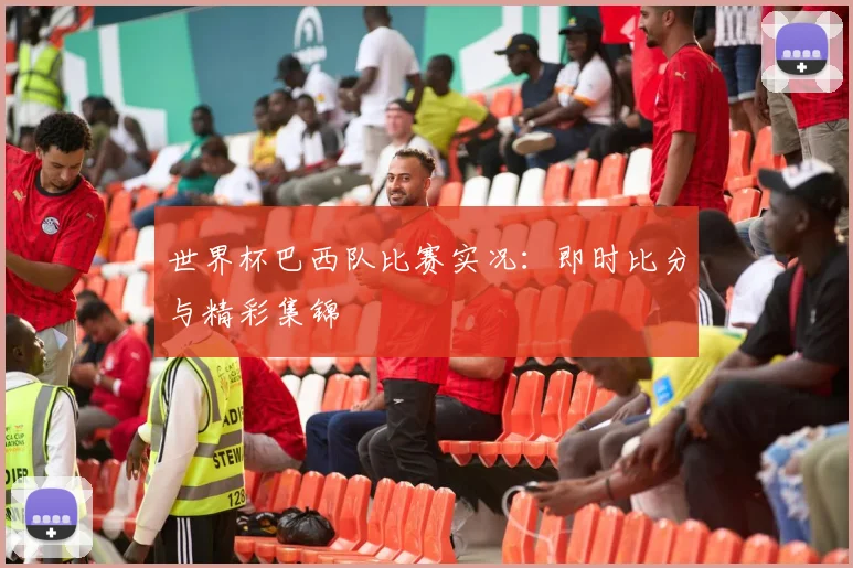 世界杯巴西队比赛实况:即时比分与精彩集锦