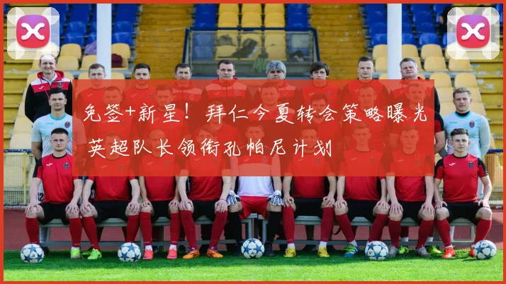 免签+新星!拜仁今夏转会策略曝光 英超队长领衔孔帕尼计划