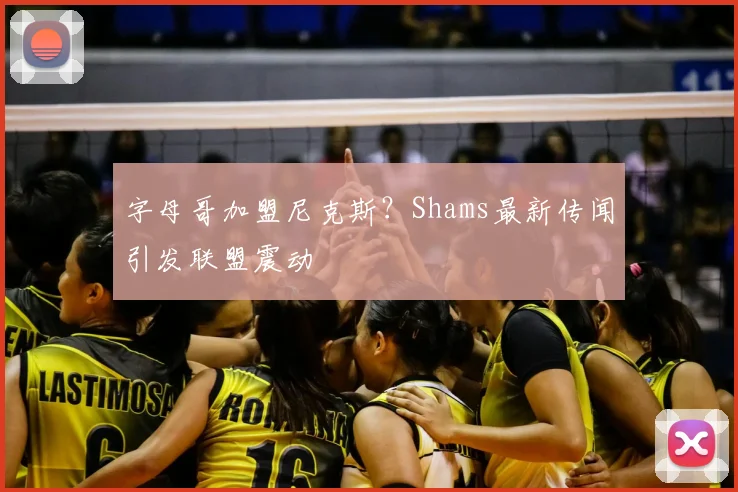 字母哥加盟尼克斯？Shams最新传闻引发联盟震动