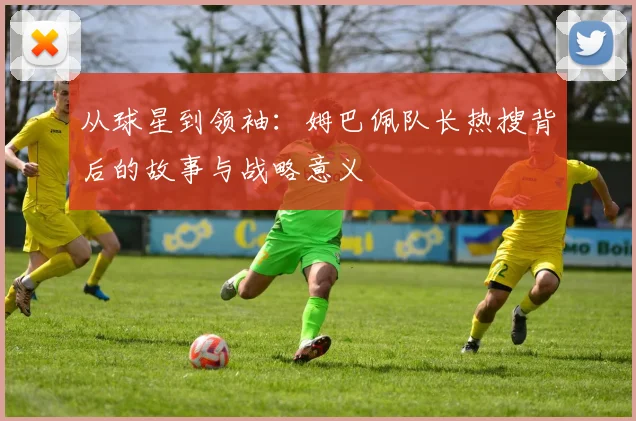 从球星到领袖：姆巴佩队长热搜背后的故事与战略意义