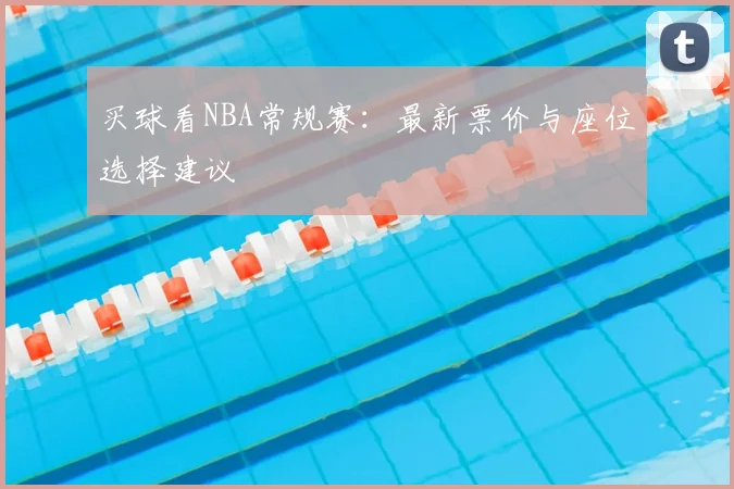 买球看NBA常规赛:最新票价与座位选择建议