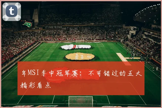 年MSI季中冠军赛：不可错过的五大精彩看点